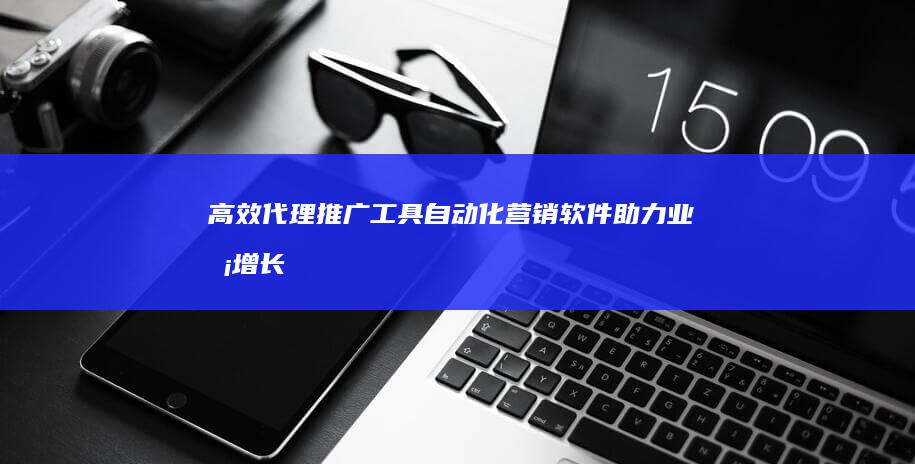 高效代理推广工具：自动化营销软件助力业务增长